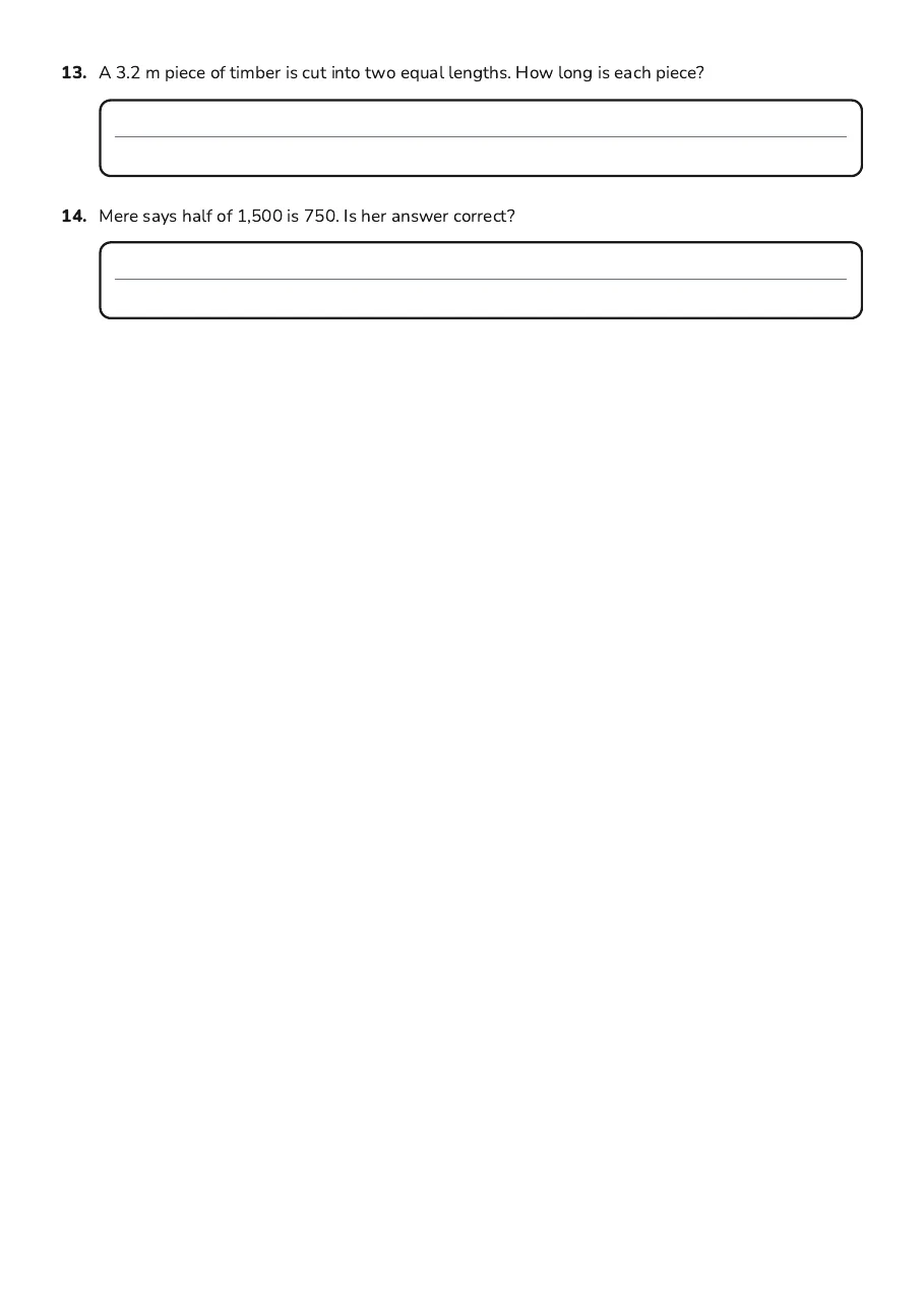 Halving Numbers Worksheet, page 3 of 3: 13. A 3.2 m piece of timber is cut into two equal lengths. How long is each piece?