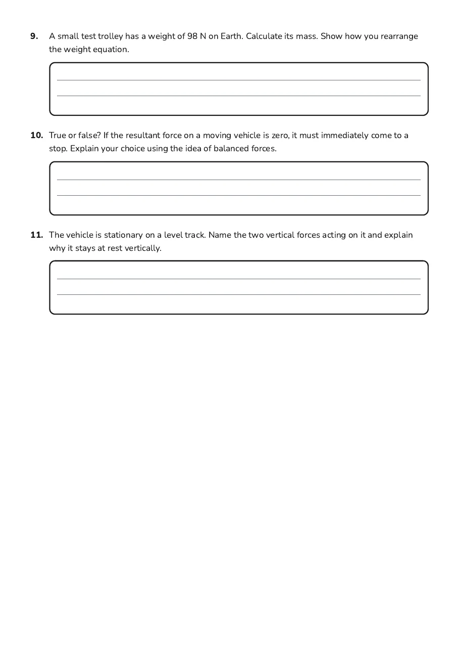 Forces and Motion Calculations, page 3 of 3: 9. A small test trolley has a weight of 98 N on Earth. Calculate its mass. Show how you…