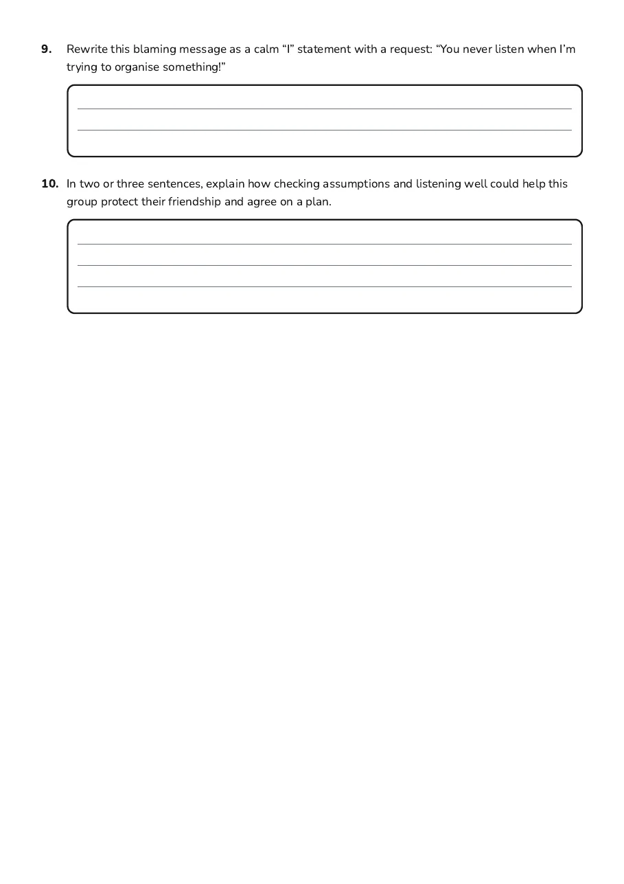 Communication Skills Practice, page 3 of 3: 9. Rewrite this blaming message as a calm “I” statement with a request: “You never listen…