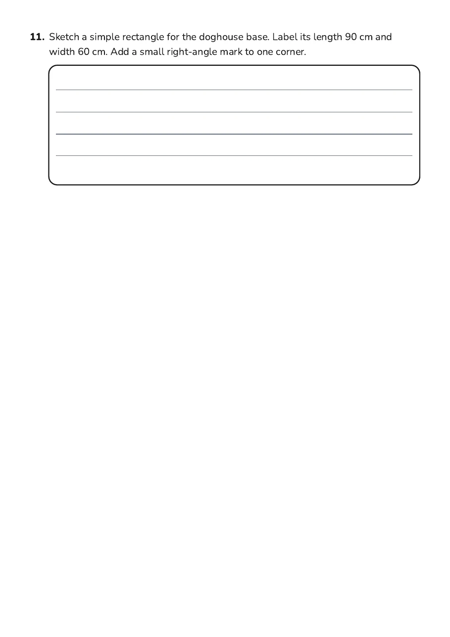 Doghouse Design Measurements, page 4 of 4: 11. Sketch a simple rectangle for the doghouse base. Label its length 90 cm and